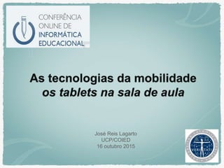 As tecnologias da mobilidade
os tablets na sala de aula
José Reis Lagarto
UCP/COIED
16 outubro 2015
 