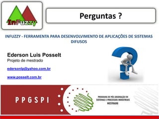 Perguntas ?

INFUZZY - FERRAMENTA PARA DESENVOLVIMENTO DE APLICAÇÕES DE SISTEMAS
                              DIFUSOS


Ederson Luis Posselt
Projeto de mestrado

edersonlp@yahoo.com.br

www.posselt.com.br
 