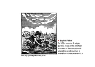 Stephen Farfler
Em 1655, o construtor de relógios
que tinha as duas pernas amputadas
e que viveu na Alemanha, construiu
uma cadeira de rodas que mais se
assemelhava a uma espécie de triciclo.
Fonte: http://portaldoprofessor.mec.gov.br/
 