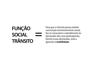 FUNÇÃO
SOCIAL
TRÂNSITO
=
Para que o trânsito possa realizar
sua função eminentemente social,
faz-se necessário o atendimento às
demandas dos seus participantes.
Dentre essas demandas, está a
garantia à mobilidade.
 
