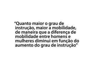 “Quanto maior o grau de
instrução, maior a mobilidade,
de maneira que a diferença de
mobilidade entre homens e
mulheres diminui em função do
aumento do grau de instrução”
 