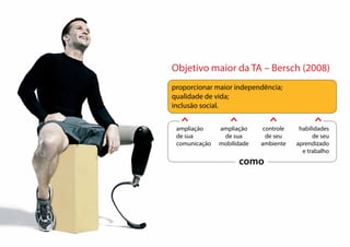 proporcionar maior independência;
qualidade de vida;
inclusão social.
ampliação
de sua
comunicação
ampliação
de sua
mobilidade
controle
de seu
ambiente
habilidades
de seu
aprendizado
e trabalho
Objetivo maior da TA – Bersch (2008)
como
 