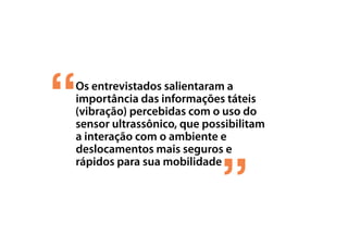 Os entrevistados salientaram a
importância das informações táteis
(vibração) percebidas com o uso do
sensor ultrassônico, que possibilitam
a interação com o ambiente e
deslocamentos mais seguros e
rápidos para sua mobilidade
 
