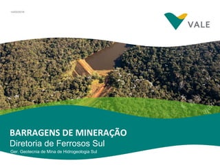 BARRAGENS DE MINERAÇÃO
Diretoria de Ferrosos Sul
Ger. Geotecnia de Mina de Hidrogeologia Sul
14/03/2016
 