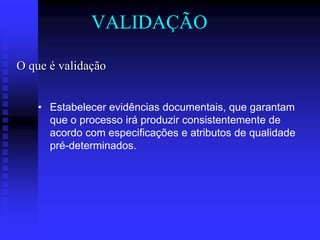 VALIDAÇÃO

O que é validação


    • Estabelecer evidências documentais, que garantam
      que o processo irá produzir consistentemente de
      acordo com especificações e atributos de qualidade
      pré-determinados.
 