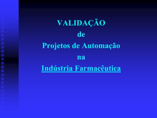 VALIDAÇÃO
           de
Projetos de Automação
          na
Indústria Farmacêutica
 