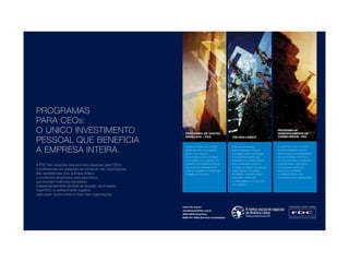 PROGRAMAS 
PARA CEOs: 
O ÚNICO INVESTIMENTO 
PESSOAL QUE BENEFICIA 
A EMPRESA INTEIRA. 
A FDC tem soluções educacionais especiais para CEOs 
e profissionais em posições de comando nas organizações. 
São experiências com enfoque prático 
e conteúdos atualizados para executivos 
que buscam melhores resultados, 
independentemente da área de atuação da empresa. 
Faça FDC: é conhecimento superior 
para quem se encontra no topo das organizações. 
PROGRAMA DE GESTÃO 
AVANÇADA – P GA 
Atualize e amplie seu mindset 
global para ter novos insights 
sobre o seu negócio. 
Direcionado a CEOs do Brasil 
e do exterior, um programa em 
parceria com o INSEAD (França) 
que promove reflexões sobre 
práticas de gestão e tendências 
mundiais de mercado. 
THE CEOs LEGACY 
Mais que resultados 
para a empresa, entregue 
um legado para a sociedade. 
Compartilhe experiências, 
estratégias e conhecimentos 
em um ambiente exclusivo, 
formado por líderes de grandes 
organizações. Um espaço 
de reflexão e transformação 
para fazer a diferença 
na vida pessoal e no dia a dia 
dos negócios. 
PROGRAMA DE 
DESENVOLVIMENTO DE 
CONSELHEIROS – PDC 
A performance do Conselho 
de Administração pode ser 
decisiva para a competitividade 
da sua empresa. Com foco 
em produtividade e tendências 
da governança corporativa, 
é o programa ideal para 
executivos que atuam 
ou desejam atuar como 
conselheiros das organizações. 
www.fdc.org.br 
atendimento@fdc.org.br 
4005 9200 (Capitais) 
0800 941 9200 (Demais localidades) 
 