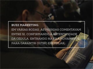 Buzz marketing: 
em várias rodas, as pessoas comentavam 
entre si, confirmando a autenticidade 
da cédula, entrando na fila novamente 
para garantir outro exemplar. 
 