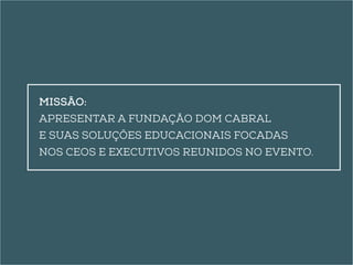 Missão: 
apresentar a Fundação Dom Cabral 
e suas soluções educacionais focadas 
nos CEOs e executivos reunidos no evento. 
 