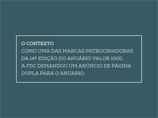 O contexto 
Como uma das marcas patrocinadoras 
da 14ª edição do Anuário Valor 1000, 
a FDC demandou um anúncio de página 
dupla para o Anuário. 
 