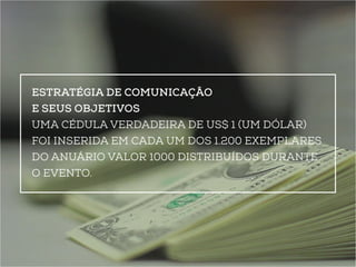 Estratégia de Comunicação 
e seus Objetivos 
Uma cédula verdadeira de US$ 1 (um dólar) 
foi inserida em cada um dos 1.200 exemplares 
do Anuário Valor 1000 distribuídos durante 
o evento. 
 