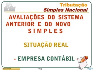 166
AVALIAÇÕES DO SISTEMA
ANTERIOR E DO NOVO
S I M P L E S
SITUAÇÃO REAL
- EMPRESA CONTÁBIL -
Tributação
Simples Nacional
 