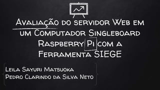 Avaliação do servidor Web em
um Computador Singleboard
Raspberry Pi com a
Ferramenta SIEGE
Leila Sayuri Matsuoka
Pedro Clarindo da Silva Neto
 