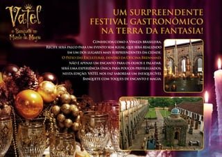 UM SURPREENDENTE
                       FESTIVAL GASTRONÔMICO
                         NA TERRA DA FANTASIA!
                         Conhecida como a Veneza brasileira,
Recife será palco para um evento sem igual, que será realizado
           em um dos lugares mais surpreendentes da cidade.
        O Pátio das Esculturas, dentro da Oficina Brennand.
            não é apenas um encanto para os olhos e paladar.
        será uma experiência única para poucos privilegiados.
        nesta edição, VATEL nos faz saborear um inesquecível
                   Banquete com toques de encanto e magia.
 