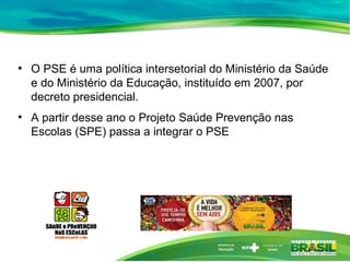 ●
O PSE é uma política intersetorial do Ministério da Saúde
e do Ministério da Educação, instituído em 2007, por
decreto p...