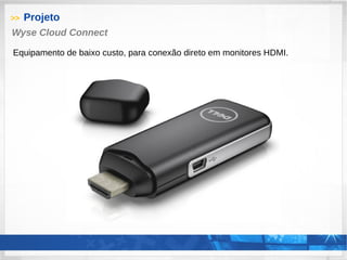 >> Projeto
Wyse Cloud Connect
Equipamento de baixo custo, para conexão direto em monitores HDMI.
 