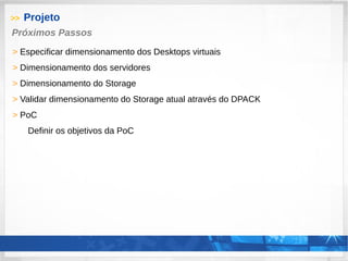 >> Projeto
> Especificar dimensionamento dos Desktops virtuais
> Dimensionamento dos servidores
> Dimensionamento do Storage
> Validar dimensionamento do Storage atual através do DPACK
> PoC
Definir os objetivos da PoC
Próximos Passos
 