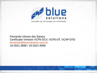 Fernando Ulisses dos Santos
Certificado Vmware VCP5-DCV, VCP5-DT, VCAP-DTD
fernando@bluesolutions.com.br
19-3551-3898 / 19-3321-9068
 