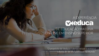 “O propósito do Veduca é democratizar o acesso à educação de alta qualidade no mundo” 
A EXPERIÊNCIA 
DE EDUCAÇÃO MASSIVA 
ON-LINE EM ENSINO SUPERIOR  