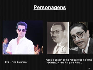 15
Personagens
Crô – Fina Estampa
Cassio Scapin como Ari Barroso no filme
"GONZAGA - De Pai para Filho".
 