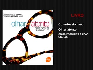 LIVRO
Co autor do livro
Olhar atento –
COMO ESCOLHER E USAR
ÓCULOS
 