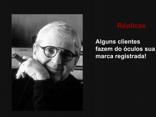 Réplicas
Alguns clientes
fazem do óculos sua
marca registrada!
 
