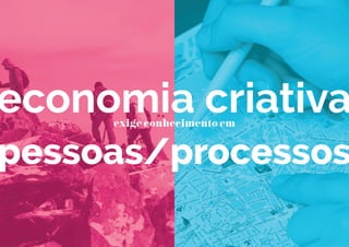 economia criativaexige conhecimento em
pessoas/processos
 