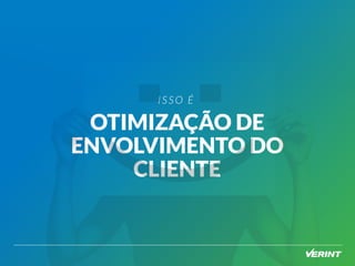 ISSO É 
OTIMIZAÇÃO DE 
ENVOLVIMENTO DO 
CLIENTE 
 