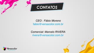 CONTATOS
CEO : Fábio Moreno
fabio@versacolor.com.br
Comercial: Marcelo RIVERA
rivera@versacolor.com.br
 