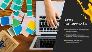 ARTES
PRÉ IMPRESSÃO
Equipamentos de ultima geração,
plataforma MAC
Capacitação técnica para
trabalhar com diversos softwares
Rapidez e precisão nos
desenvolvimentos
 