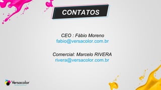 CONTATOS
CEO : Fábio Moreno
fabio@versacolor.com.br
Comercial: Marcelo RIVERA
rivera@versacolor.com.br
 