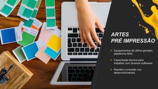 ARTES
PRÉ IMPRESSÃO
Equipamentos de ultima geração,
plataforma MAC
Capacitação técnica para
trabalhar com diversos softwares
Rapidez e precisão nos
desenvolvimentos
 