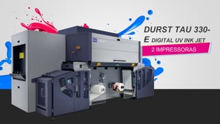 2 IMPRESSORAS
DURST TAU 330-
E DIGITAL UV INK JET
 