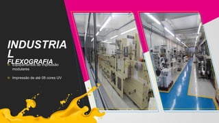 INDUSTRIA
L
FLEXOGRAFIAEquipamentos de impressão
modulares
Impressão de até 08 cores UV
 