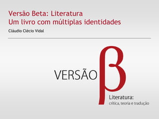 Versão Beta: Literatura
Um livro com múltiplas identidades
Cláudio Clécio Vidal

 