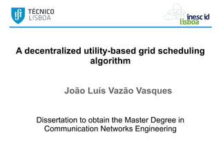 A decentralized utility-based grid scheduling
algorithm
João Luís Vazão Vasques
Dissertation to obtain the Master Degree in
Communication Networks Engineering
 