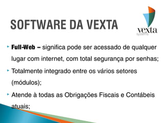    Full-Web – significa pode ser acessado de qualquer
    lugar com internet, com total segurança por senhas;
   Totalmente integrado entre os vários setores
    (módulos);
   Atende à todas as Obrigações Fiscais e Contábeis
    atuais;
 