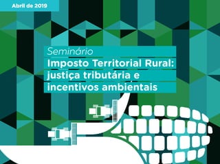 Abril de 2019
Seminário
Imposto Territorial Rural:
justiça tributária e
incentivos ambientais
 