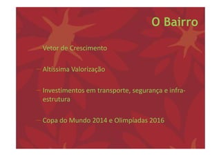 O Bairro

− Vetor de Crescimento 

− Altíssima Valorização 

− Investimentos em transporte, segurança e infra‐
  estrutura

− Copa do Mundo 2014 e Olimpíadas 2016
 
