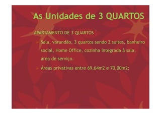 As Unidades de 3 QUARTOS
− APARTAMENTO DE 3 QUARTOS

   Sala, varandão, 3 q
        ,         , quartos sendo 2 suítes, banheiro
                                          ,
    social, Home Office, cozinha integrada à sala,
    área d serviço.
    á    de    i

   Áreas privativas entre 69,64m2 e 70,00m2;
          p                  ,         ,    ;
 
