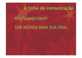 A linha de comunicação

VIA FLAMBOYANT:

SOB MEDIDA PARA SUA VIDA.
 