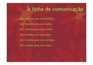 A linha de comunicação
• S b medida para sua f íli
  Sob   did           família.

• Sob medida para seu sonho.
             p

• Sob medida para seus filhos.

• Sob medida para seu lazer.

• Sob medida para seus amigos
                       amigos.

• Sob medida para seu bolso.
 