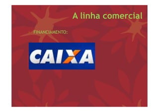 A linha comercial
• FINANCIAMENTO
  FINANCIAMENTO:
 