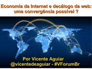 Por Vicente AguiarPor Vicente Aguiar
@vicentedeaguiar - #VForumBr@vicentedeaguiar - #VForumBr
Economia da Internet e decálogo da web:Economia da Internet e decálogo da web:
uma convergência possível ?uma convergência possível ?
 