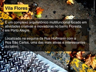 Vila Flores
É um complexo arquitetônico multifuncional focado em
atividades criativas e inovadoras no bairro Floresta,
em Porto Alegre.
Localizado na esquina da Rua Hoffmann com a
Rua São Carlos, uma das mais ativas e interessantes
do bairro.
FotodeRobertaSantanna
 