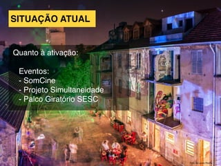 Quanto à ativação:
Eventos:
- SomCine
- Projeto Simultaneidade
- Palco Giratório SESC
SITUAÇÃO ATUAL
Foto de Lauro Rocha
 