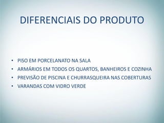 DIFERENCIAIS DO PRODUTO


• PISO EM PORCELANATO NA SALA
• ARMÁRIOS EM TODOS OS QUARTOS, BANHEIROS E COZINHA
• PREVISÃO DE PISCINA E CHURRASQUEIRA NAS COBERTURAS
• VARANDAS COM VIDRO VERDE
 