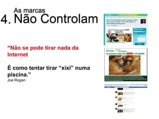 As marcas
4. Não Controlam

 “Não se pode tirar nada da
 Internet

 É como tentar tirar “xixi” numa
 piscina.”
 Joe Rogan
 