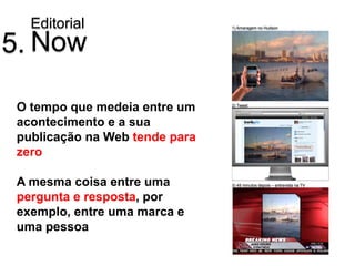 Editorial                    1) Amaragem no Hudson




5. Now

 O tempo que medeia entre um    2) Tweet



 acontecimento e a sua
 publicação na Web tende para
 zero

 A mesma coisa entre uma        3) 45 minutos depois – entrevista na TV


 pergunta e resposta, por
 exemplo, entre uma marca e
 uma pessoa
 