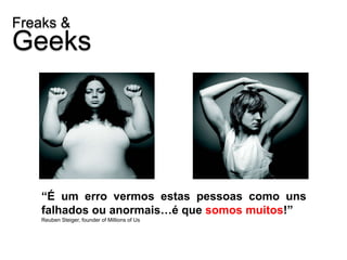 Freaks &
Geeks




    “É um erro vermos estas pessoas como uns
    falhados ou anormais…é que somos muitos!”
    Reuben Steiger, founder of Millions of Us
 